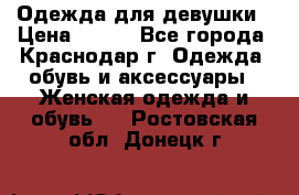 Одежда для девушки › Цена ­ 300 - Все города, Краснодар г. Одежда, обувь и аксессуары » Женская одежда и обувь   . Ростовская обл.,Донецк г.